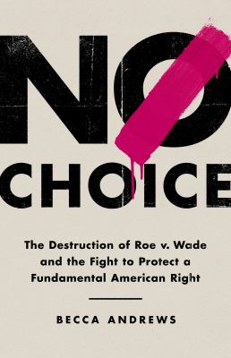 No choice : the destruction of Roe v. Wade and the fight to protect a fundamental American right Book cover